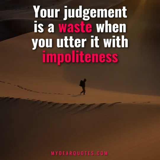 Your judgement is a waste when you utter it with impoliteness