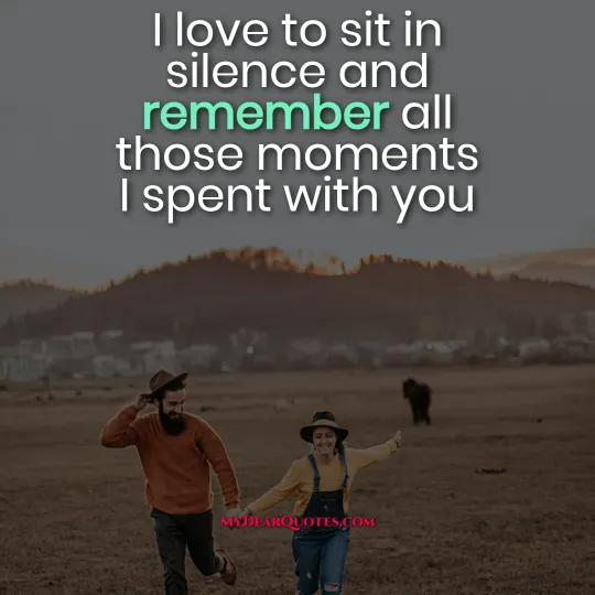 I love to sit in silence and remember all those moments I spent with you