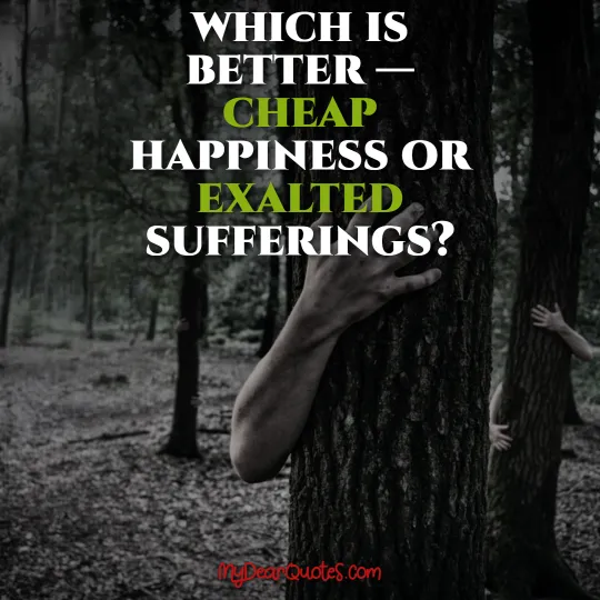 Which is better — cheap happiness or exalted sufferings?