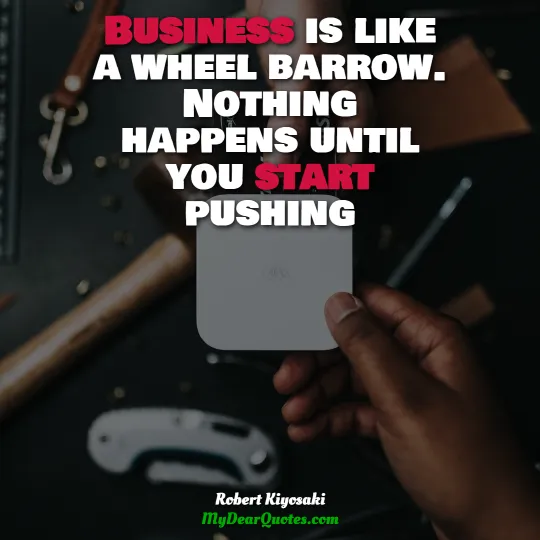 Business is like a wheel barrow. Nothing happens until you start pushing