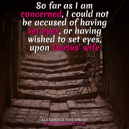 So far as I am concerned, I could not be accused of having set eyes, or having wished to set eyes, upon Darius' wife