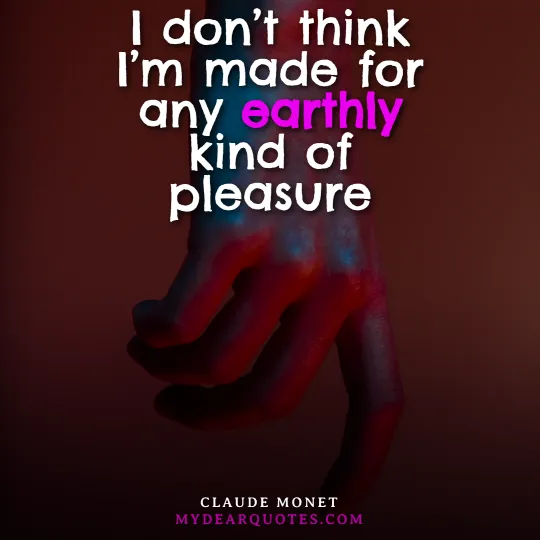 I don’t think I’m made for any earthly kind of pleasure