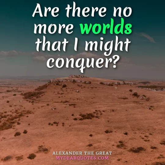 Are there no more worlds that I might conquer? by alexander the great