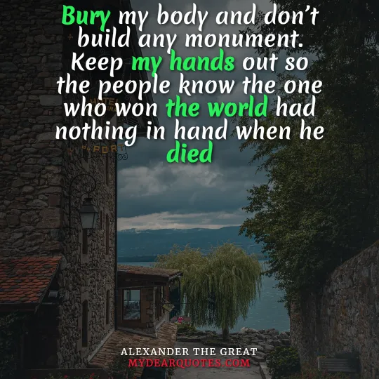 Bury my body and don’t build any monument. Keep my hands out so the people know the one who won the world had nothing in hand when he died - Alexander the great