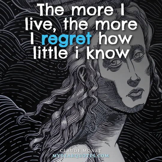 The more I live, the more I regret how little i know