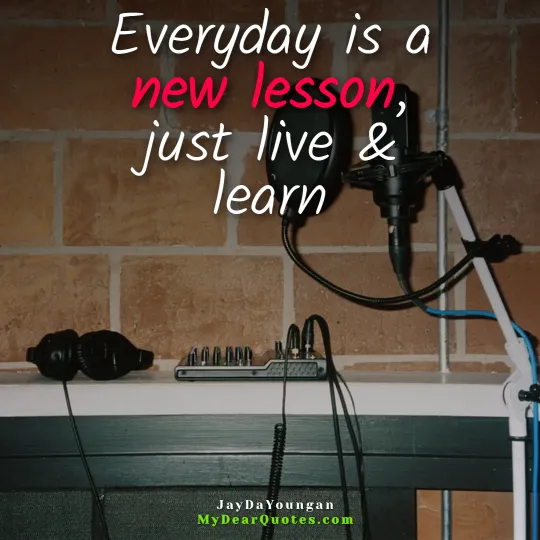 Everyday is a new lesson, just live & learn