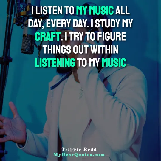 I listen to my music all day, every day. I study my craft. I try to figure things out within listening to my music