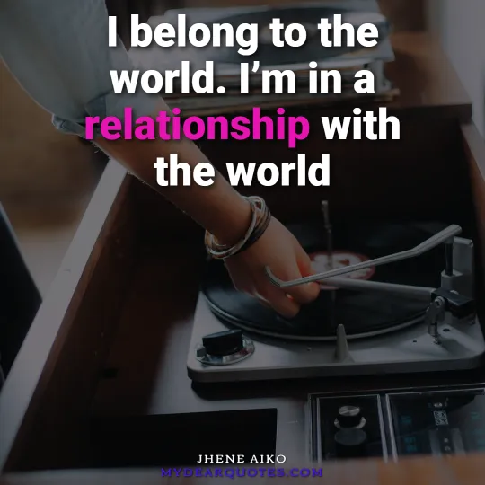I belong to the world. I’m in a relationship with the world