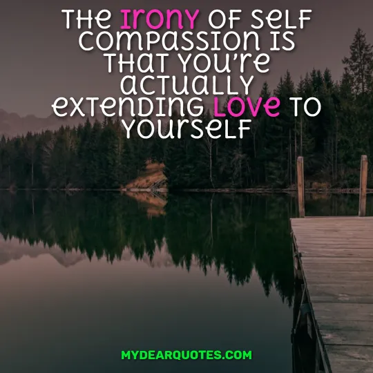 The irony of self compassion is that you’re actually extending love to yourself