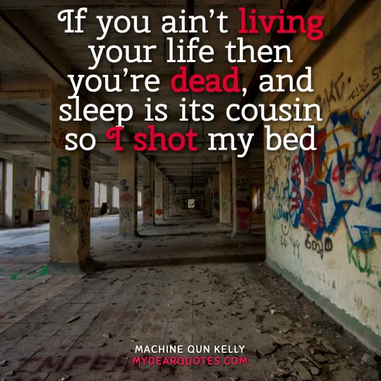 If you ain’t living your life then you’re dead, and sleep is its cousin so I shot my bed - Machine Gun Kelly