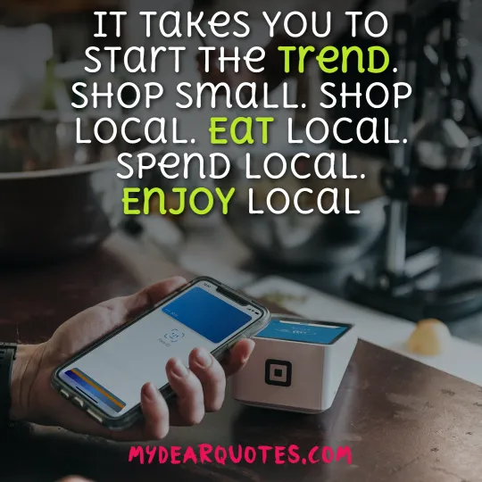 It takes YOU to start the trend. Shop small. Shop local. Eat local. Spend local. Enjoy local