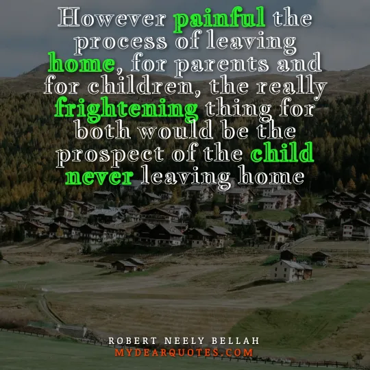 However painful the process of leaving home, for parents and for children, the really frightening thing for both would be the prospect of the child never leaving home  |  Robert Neely bellah