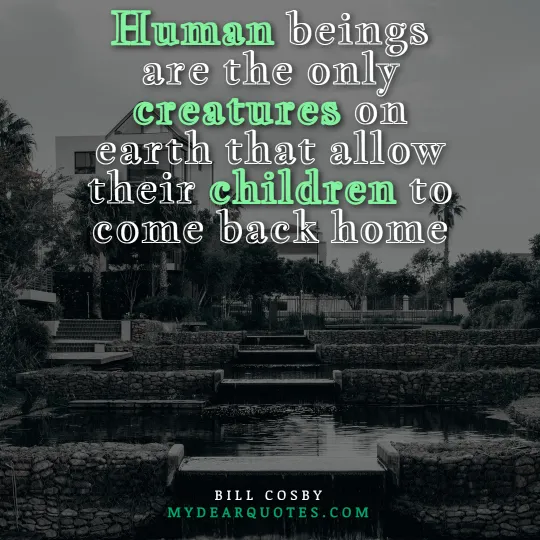 Human beings are the only creatures on earth that allow their children to come back home  |  Bill Cosby