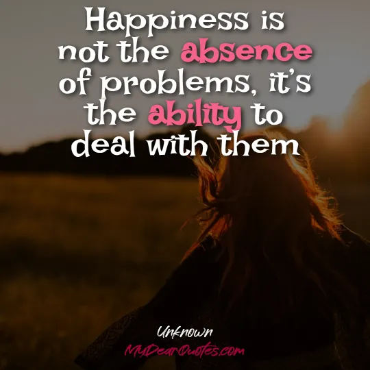 Happiness is not the absence of problems, it’s the ability to deal with them