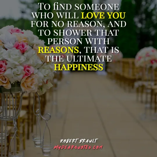 To find someone who will love you for no reason, and to shower that person with reasons, that is the ultimate happiness  |  Robert Brault