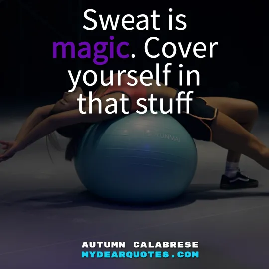 Sweat is magic. Cover yourself in that stuff