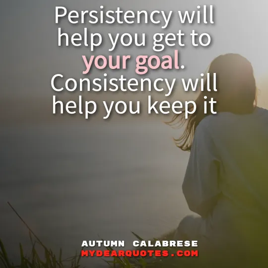 Persistency will help you get to your goal. Consistency will help you keep it