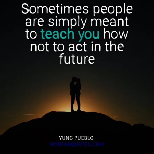 Sometimes people are simply meant to teach you how not to act in the future